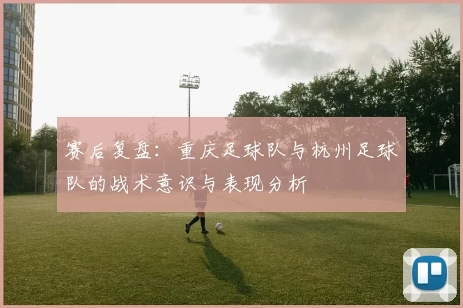 赛后复盘：重庆足球队与杭州足球队的战术意识与表现分析