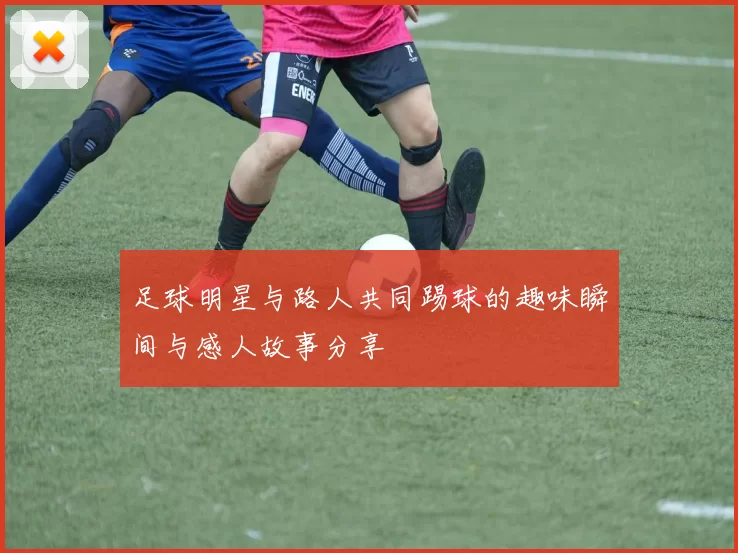 足球明星与路人共同踢球的趣味瞬间与感人故事分享