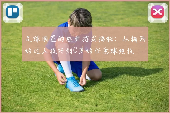 足球明星的经典招式揭秘：从梅西的过人技巧到C罗的任意球绝技