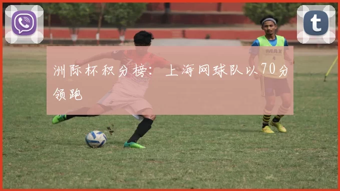 洲际杯积分榜：上海网球队以70分领跑