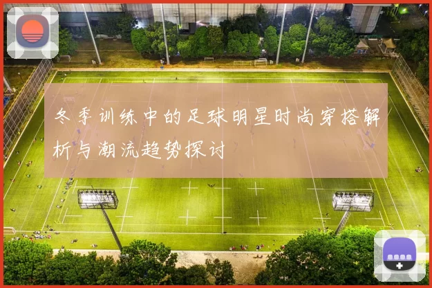 冬季训练中的足球明星时尚穿搭解析与潮流趋势探讨