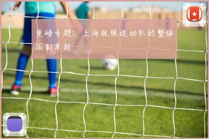 重磅专题：上海极限运动队的整体压制革新