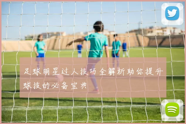 足球明星过人技巧全解析助你提升球技的必备宝典