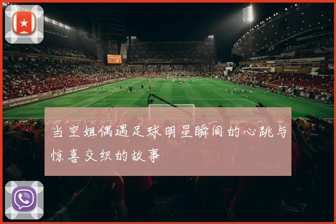 当空姐偶遇足球明星瞬间的心跳与惊喜交织的故事