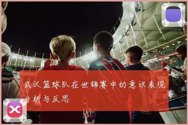 武汉篮球队在世锦赛中的意识表现分析与反思