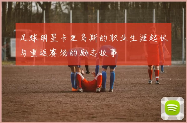 足球明星卡里乌斯的职业生涯起伏与重返赛场的励志故事