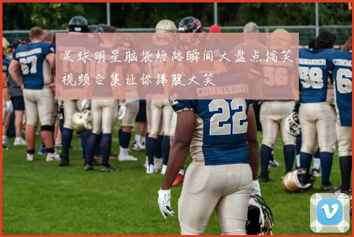足球明星脑袋短路瞬间大盘点搞笑视频合集让你捧腹大笑