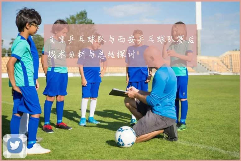 南京乒乓球队与西安乒乓球队赛后战术分析与总结探讨