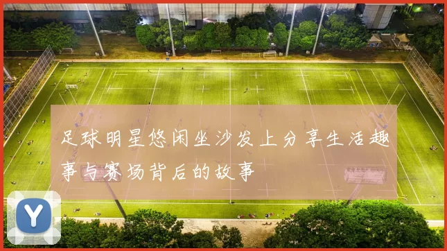 足球明星悠闲坐沙发上分享生活趣事与赛场背后的故事