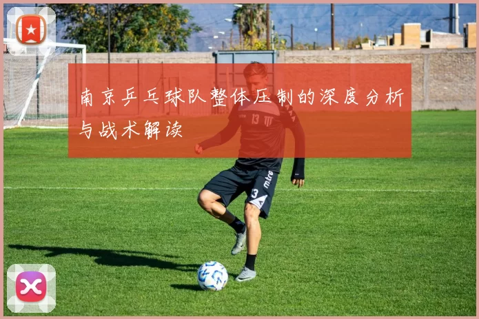 南京乒乓球队整体压制的深度分析与战术解读