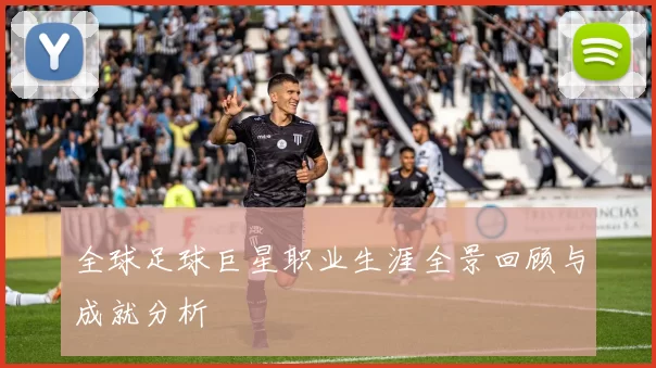 全球足球巨星职业生涯全景回顾与成就分析